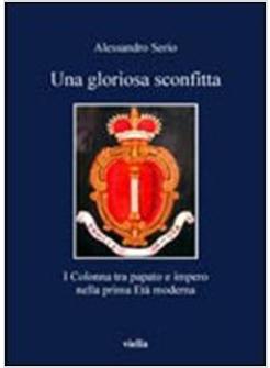 GLORIOSA SCONFITTA I COLONNA TRA PAPATO E IMPERO NELLA PRIMA ETA' MODERNA (LA)