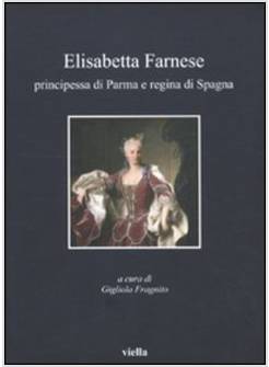ELISABETTA FARNESE. PRINCIPESSA DI PARMA E REGINA DI SPAGNA. ATTI DEL CONVEGNO I