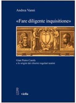&laquo;FARE DILIGENTE INQUISITIONE&raquo;. GIAN PIETRO CARAFA E LE ORIGINI DEI CHIERICI REGO