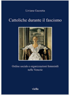 CATTOLICHE DURANTE IL FASCISMO ORGANIZZAZIONI FEMMINILI E ORDINE SOCIALE NELLE