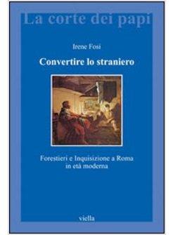 CONVERTIRE LO STRANIERO FORESTIERI, ERESIA E INQUISIZIONE A ROMA IN ETA' MODERNA