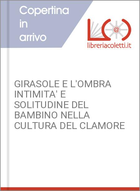GIRASOLE E L'OMBRA INTIMITA' E SOLITUDINE DEL BAMBINO NELLA CULTURA DEL CLAMORE