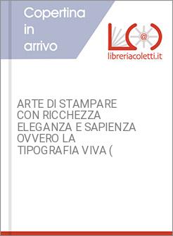 ARTE DI STAMPARE CON RICCHEZZA ELEGANZA E SAPIENZA OVVERO LA TIPOGRAFIA VIVA (