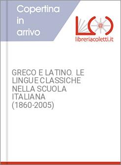 GRECO E LATINO. LE LINGUE CLASSICHE NELLA SCUOLA ITALIANA (1860-2005)
