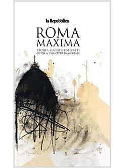 ROMA MAXIMA STORIE, LUOGHI E SEGRETI GUIDA A UNA CITTA' IMMORTALE