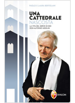 UNA CATTEDRALE NASCOSTA. LA VITA DEL SERVO DI DIO DON ALFONSO UGOLINI 