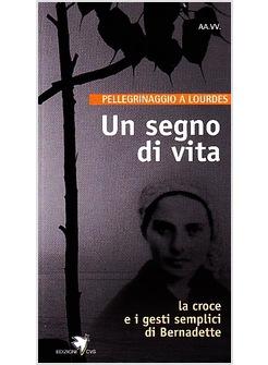 SEGNO DI VITA LA CROCE E I GESTI SEMPLICI DI BERNADETTE