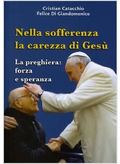 NELLA SOFFERENZA LA CAREZZA DI GESU'. LA PREGHIERA: FORZA E SPERANZA