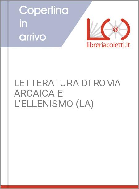 LETTERATURA DI ROMA ARCAICA E L'ELLENISMO (LA)
