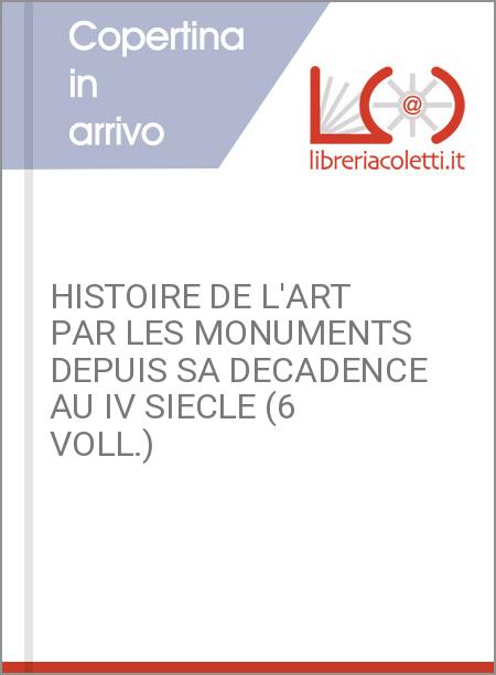 HISTOIRE DE L'ART PAR LES MONUMENTS DEPUIS SA DECADENCE AU IV SIECLE (6 VOLL.)