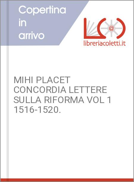 MIHI PLACET CONCORDIA LETTERE SULLA RIFORMA VOL 1 1516-1520.