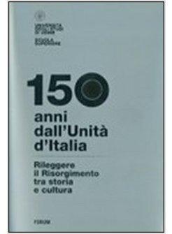 150 ANNI DALL'UNITA' D'ITALIA. RILEGGERE IL RISORGIMENTO TRA STORIA E CULTURA.