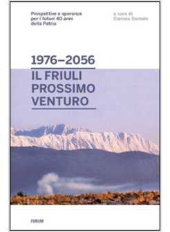 DAL 1976 AL 2056: IL FRIULI PROSSIMO VENTURO. PROSPETTIVE E SPERANZE PER I FUTUR