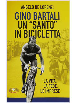 GINO BARTALI UN SANTO IN BICICLETTA. LA VITA, LA FEDE, LE IMPRESE