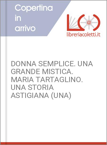 DONNA SEMPLICE. UNA GRANDE MISTICA. MARIA TARTAGLINO. UNA STORIA ASTIGIANA (UNA)