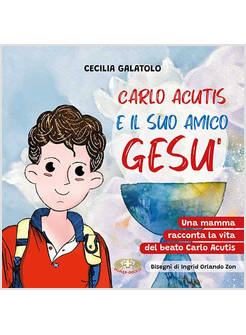 CARLO ACUTIS E IL SUO AMICO GESU' UNA MAMMA RACCONTA LA VITA DEL BEATO CARLO
