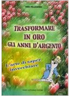 TRASFORMARE IN ORO GLI ANNI D'ARGENTO L'ARTE DI SAPER INVECCHIARE
