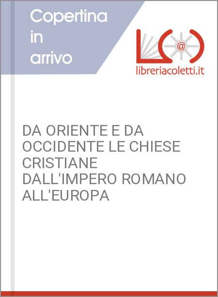 DA ORIENTE E DA OCCIDENTE LE CHIESE CRISTIANE DALL'IMPERO ROMANO ALL'EUROPA