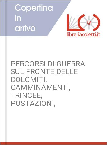 PERCORSI DI GUERRA SUL FRONTE DELLE DOLOMITI. CAMMINAMENTI, TRINCEE, POSTAZIONI,