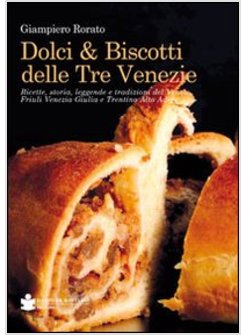 DOLCI & BISCOTTI DELLE TRE VENEZIE. RICETTE, STORIA, LEGGENDE E TRADIZIONI DEL
