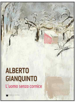 ALBERTO GIANQUINTO. L'UOMO SENZA CORNICE