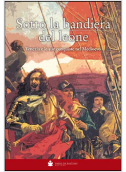 SOTTO LA BANDIERA DEL LEONE. VENEZIA E LE SUE CONQUISTE NEL MEDIOEVO DALLE ORIGI