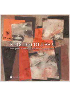 SERGIO COLUSSA. DOVE PORTA IL CUORE, IL SILENZIO, LA GEOMETRIA