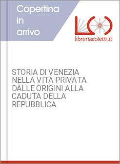 STORIA DI VENEZIA NELLA VITA PRIVATA DALLE ORIGINI ALLA CADUTA DELLA REPUBBLICA 