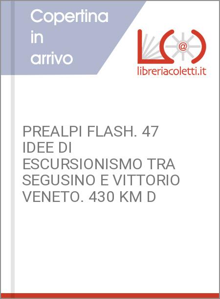 PREALPI FLASH. 47 IDEE DI ESCURSIONISMO TRA SEGUSINO E VITTORIO VENETO. 430 KM D