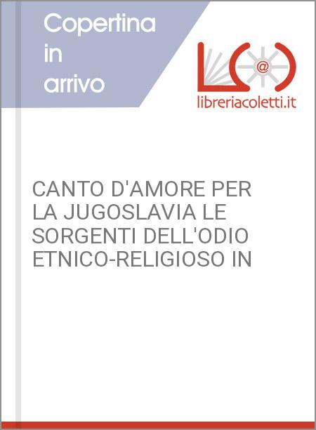 CANTO D'AMORE PER LA JUGOSLAVIA LE SORGENTI DELL'ODIO ETNICO-RELIGIOSO IN