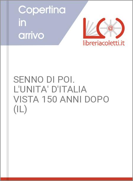 SENNO DI POI. L'UNITA' D'ITALIA VISTA 150 ANNI DOPO (IL)