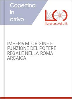 IMPERIVM. ORIGINE E FUNZIONE DEL POTERE REGALE NELLA ROMA ARCAICA