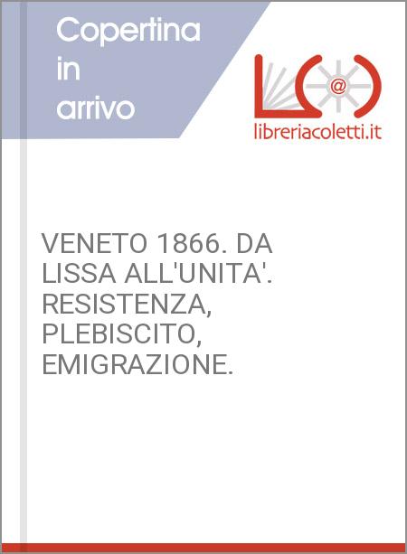 VENETO 1866. DA LISSA ALL'UNITA'. RESISTENZA, PLEBISCITO, EMIGRAZIONE.