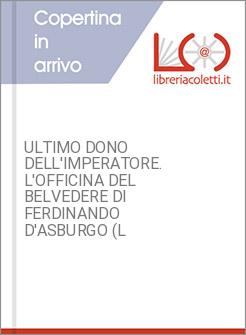 ULTIMO DONO DELL'IMPERATORE. L'OFFICINA DEL BELVEDERE DI FERDINANDO D'ASBURGO (L