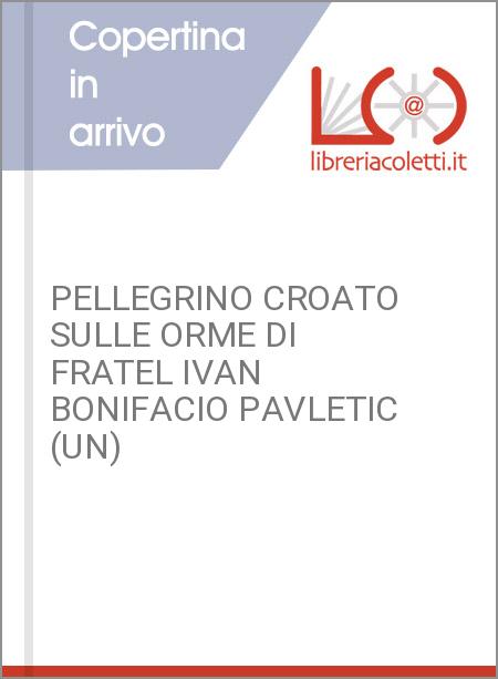 PELLEGRINO CROATO SULLE ORME DI FRATEL IVAN BONIFACIO PAVLETIC (UN)