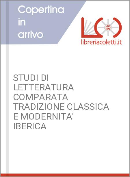 STUDI DI LETTERATURA COMPARATA TRADIZIONE CLASSICA E MODERNITA' IBERICA