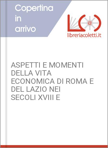 ASPETTI E MOMENTI DELLA VITA ECONOMICA DI ROMA E DEL LAZIO NEI SECOLI XVIII E