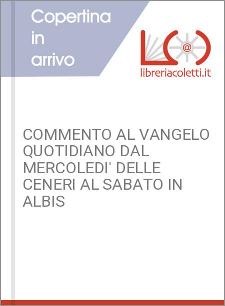 COMMENTO AL VANGELO QUOTIDIANO DAL MERCOLEDI' DELLE CENERI AL SABATO IN ALBIS