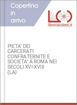 PIETA' DEI CARCERATI CONFRATERNITE E SOCIETA' A ROMA NEI SECOLI XVI-XVIII (LA)