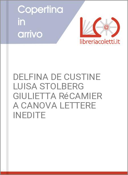 DELFINA DE CUSTINE LUISA STOLBERG GIULIETTA RéCAMIER A CANOVA LETTERE INEDITE