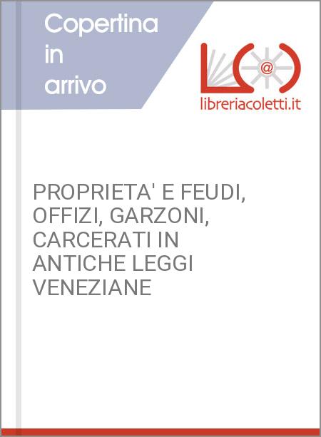 PROPRIETA' E FEUDI, OFFIZI, GARZONI, CARCERATI IN ANTICHE LEGGI VENEZIANE