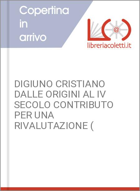 DIGIUNO CRISTIANO DALLE ORIGINI AL IV SECOLO CONTRIBUTO PER UNA RIVALUTAZIONE (