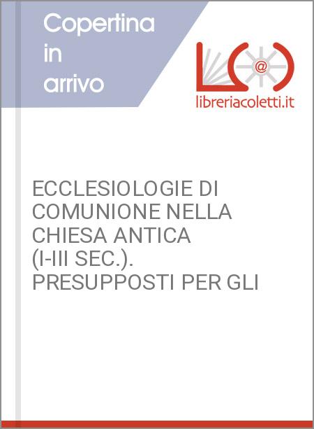 ECCLESIOLOGIE DI COMUNIONE NELLA CHIESA ANTICA (I-III SEC.). PRESUPPOSTI PER GLI