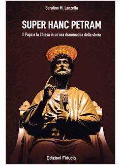 SUPER HANC PETRAM IL PAPA E LA CHIESA IN UN'ORA DRAMMATICA DELLA STORIA