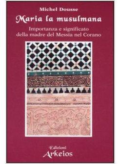 MARIA LA MUSULMANA IMPORTANZA E SIGNIFICATO DELLA MADRE DEL MESSIA NEL CORANO