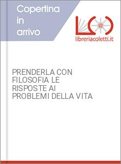 PRENDERLA CON FILOSOFIA LE RISPOSTE AI PROBLEMI DELLA VITA