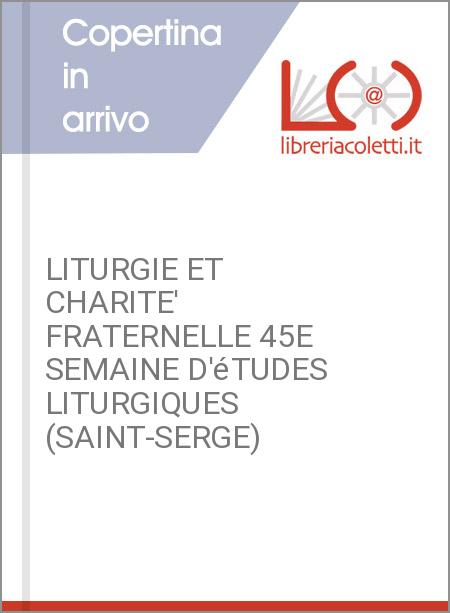 LITURGIE ET CHARITE' FRATERNELLE 45E SEMAINE D'éTUDES LITURGIQUES (SAINT-SERGE)