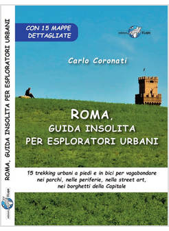 ROMA, GUIDA INSOLITA PER ESPLORATORI URBANI. 15 TREKKING URBANI A PIEDI E IN BIC