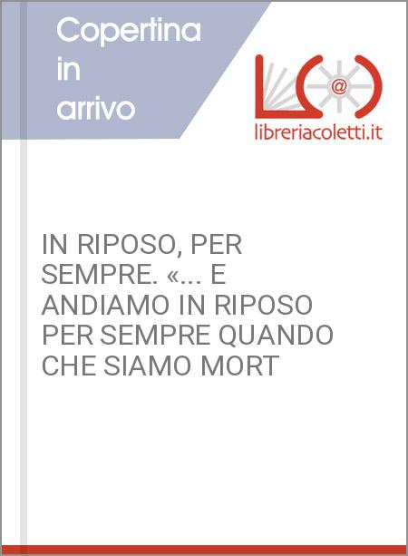 IN RIPOSO, PER SEMPRE. «... E ANDIAMO IN RIPOSO PER SEMPRE QUANDO CHE SIAMO MORT