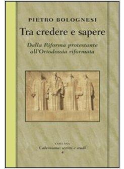 TRA CREDERE E SAPERE. DALLA RIFORMA PROTESTANTE ALL'ORTODOSSIA RIFORMATA